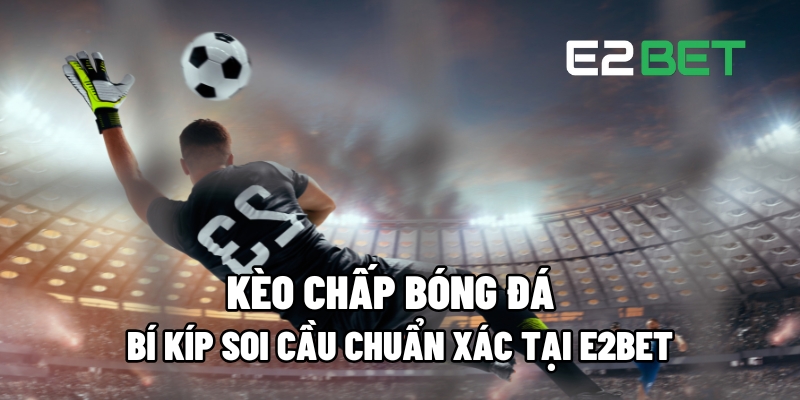 Kèo Chấp Bóng Đá Tại E2BET: Cách Soi Cầu Chính Xác Để Thắng Lớn 7 keo chap bong da 1